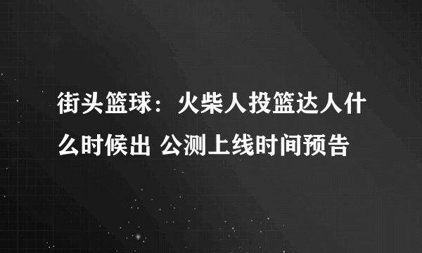 街头篮球：火柴人投篮达人什么时候出 公测上线时间预告
