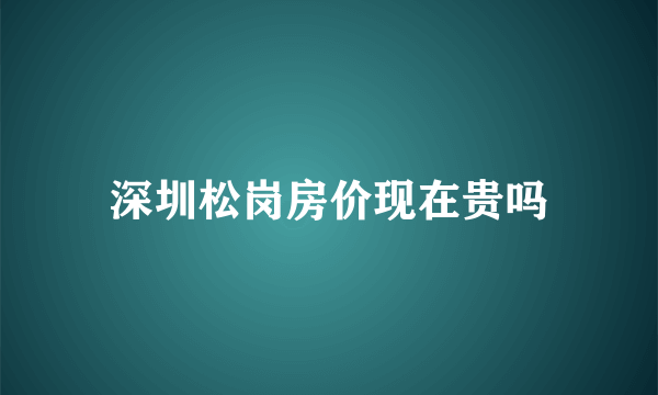 深圳松岗房价现在贵吗