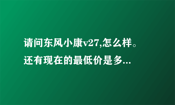 请问东风小康v27,怎么样。 还有现在的最低价是多少，谢谢了