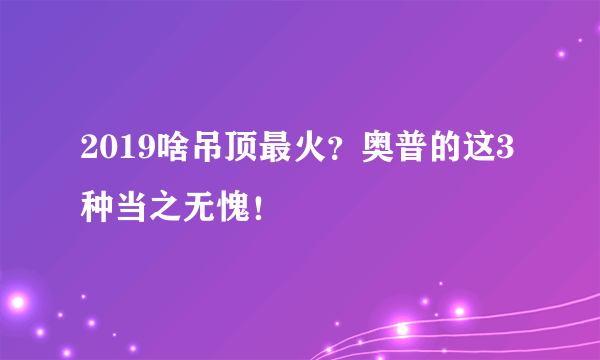 2019啥吊顶最火？奥普的这3种当之无愧！