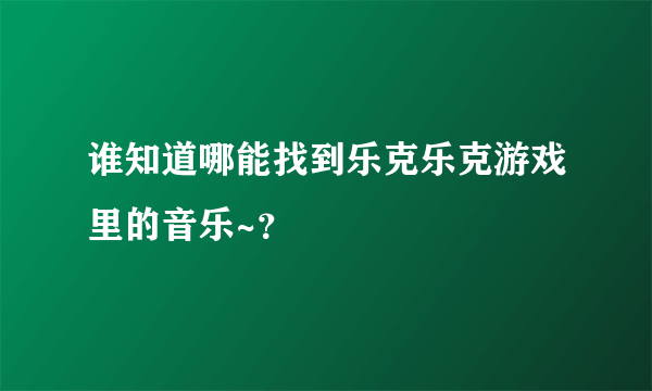 谁知道哪能找到乐克乐克游戏里的音乐~？