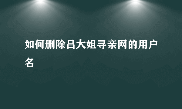 如何删除吕大姐寻亲网的用户名