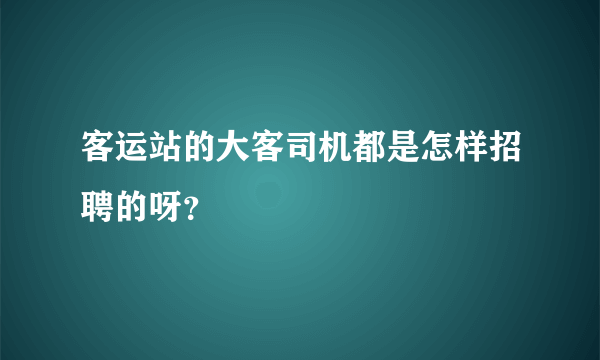 客运站的大客司机都是怎样招聘的呀？