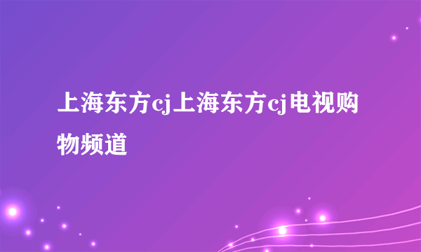 上海东方cj上海东方cj电视购物频道