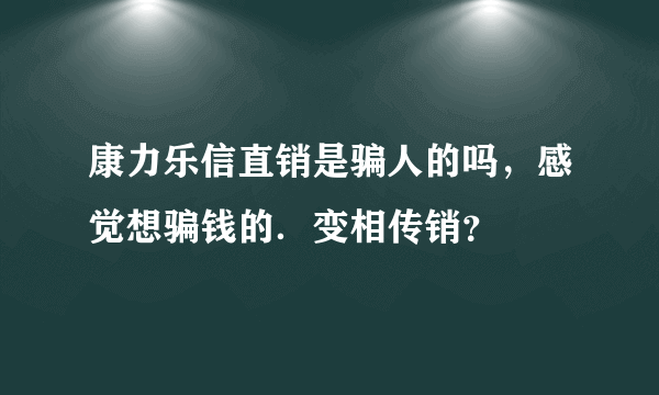 康力乐信直销是骗人的吗，感觉想骗钱的．变相传销？