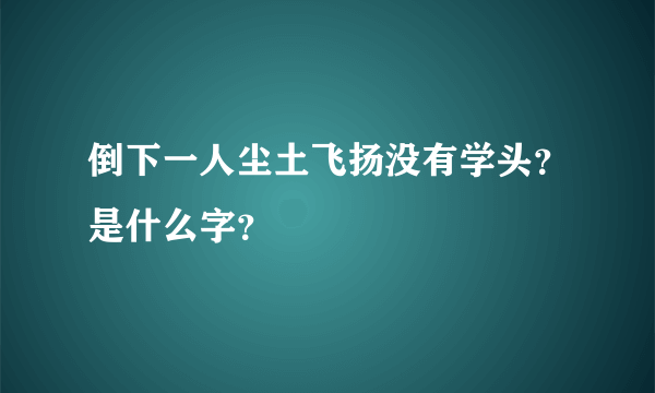 倒下一人尘土飞扬没有学头？是什么字？