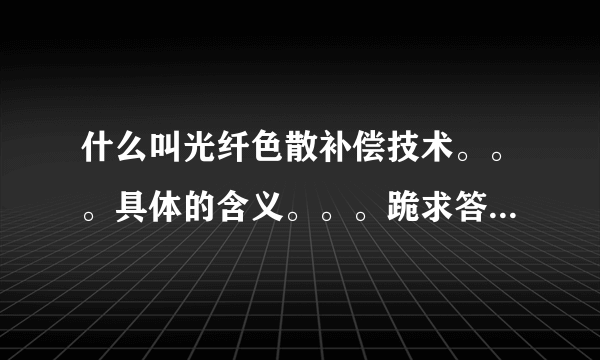 什么叫光纤色散补偿技术。。。具体的含义。。。跪求答案。。。。。。。。。