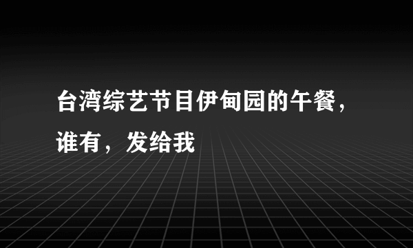 台湾综艺节目伊甸园的午餐，谁有，发给我