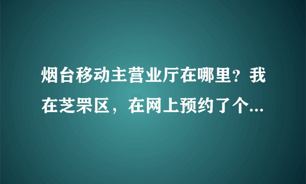 烟台移动主营业厅在哪里？我在芝罘区，在网上预约了个号码，要去主营业厅办理入网手续，具体在哪里呢？