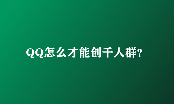 QQ怎么才能创千人群？