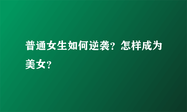 普通女生如何逆袭？怎样成为美女？