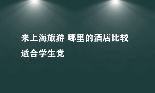 来上海旅游 哪里的酒店比较适合学生党