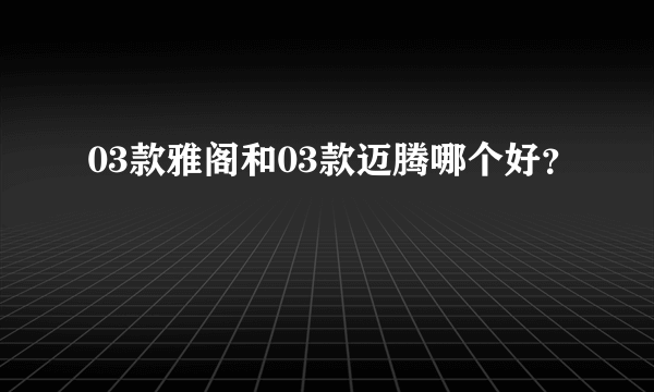 03款雅阁和03款迈腾哪个好？
