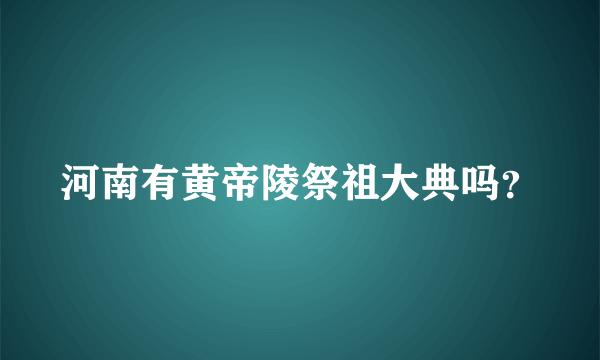 河南有黄帝陵祭祖大典吗？