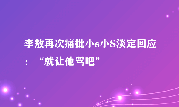 李敖再次痛批小s小S淡定回应：“就让他骂吧”