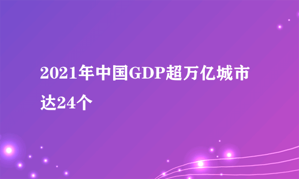 2021年中国GDP超万亿城市达24个