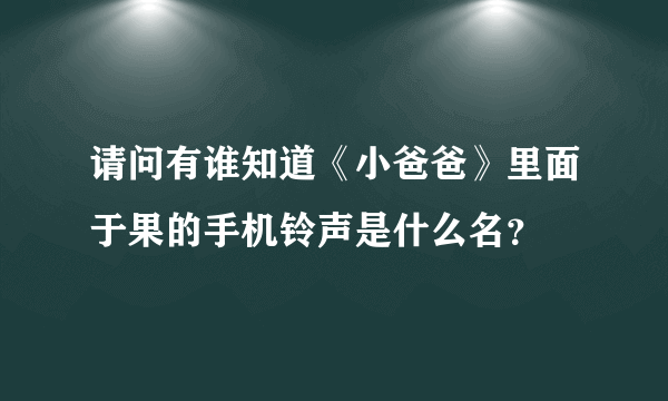 请问有谁知道《小爸爸》里面于果的手机铃声是什么名？