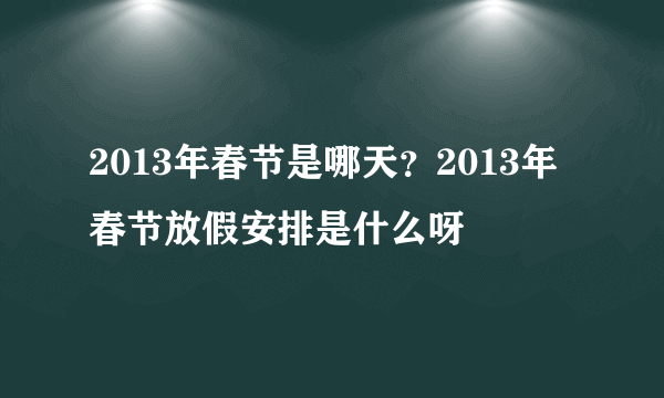 2013年春节是哪天？2013年春节放假安排是什么呀