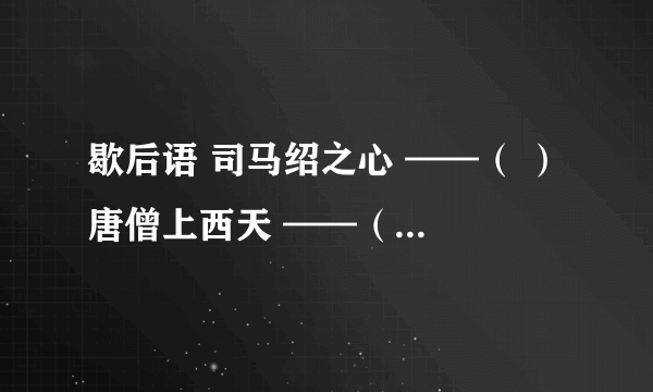 歇后语 司马绍之心 ——（ ） 唐僧上西天 ——（ ） 除八戒吃人参果——（ ）