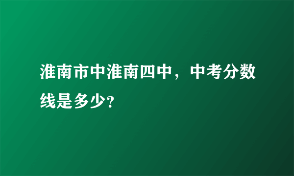 淮南市中淮南四中，中考分数线是多少？