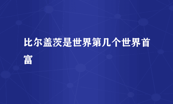 比尔盖茨是世界第几个世界首富