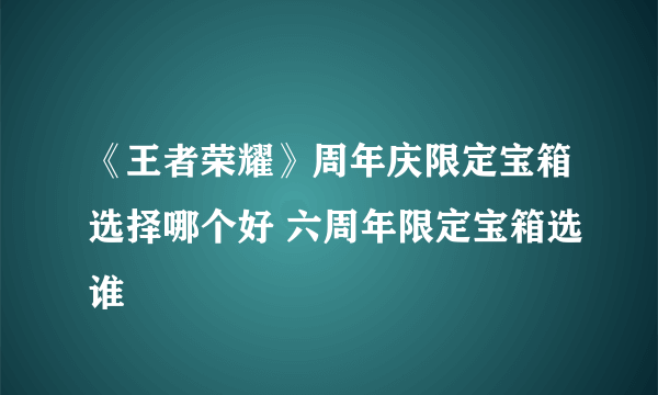 《王者荣耀》周年庆限定宝箱选择哪个好 六周年限定宝箱选谁