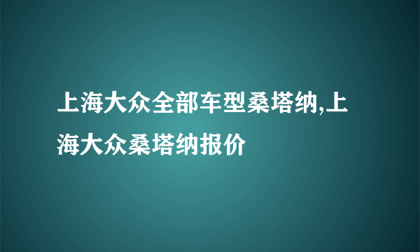 上海大众全部车型桑塔纳,上海大众桑塔纳报价