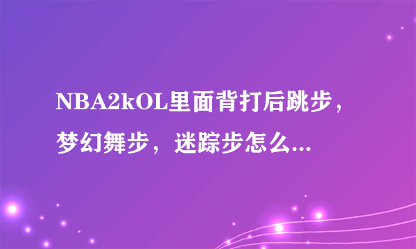 NBA2kOL里面背打后跳步，梦幻舞步，迷踪步怎么打出来？
