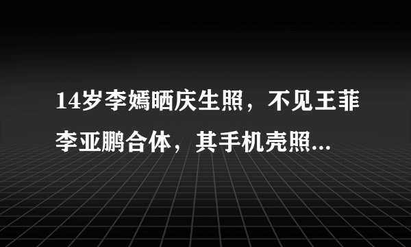 14岁李嫣晒庆生照，不见王菲李亚鹏合体，其手机壳照片暴露什么？
