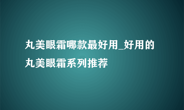 丸美眼霜哪款最好用_好用的丸美眼霜系列推荐