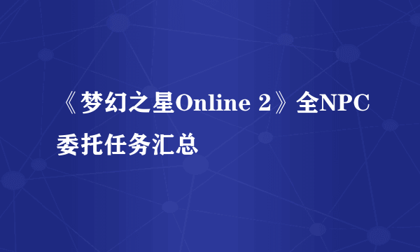 《梦幻之星Online 2》全NPC委托任务汇总