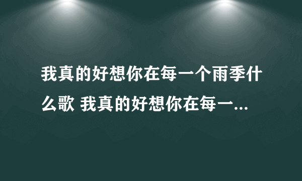 我真的好想你在每一个雨季什么歌 我真的好想你在每一个雨季的完整歌词