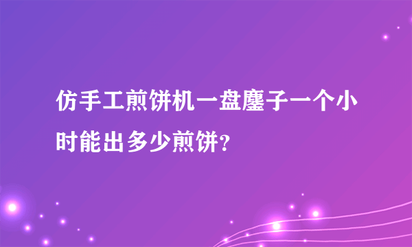 仿手工煎饼机一盘鏖子一个小时能出多少煎饼？