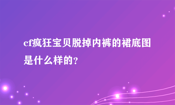 cf疯狂宝贝脱掉内裤的裙底图是什么样的？