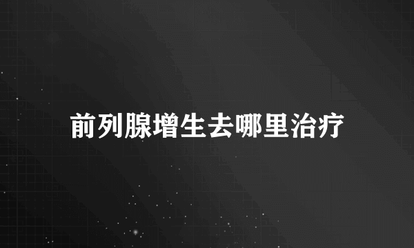 前列腺增生去哪里治疗
