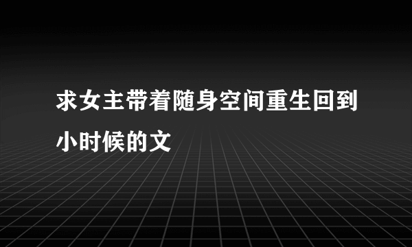 求女主带着随身空间重生回到小时候的文