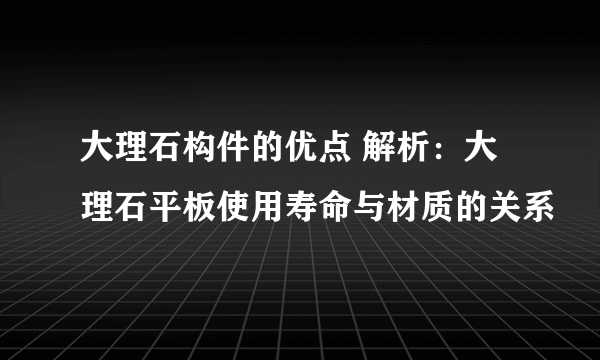 大理石构件的优点 解析：大理石平板使用寿命与材质的关系
