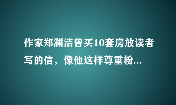 作家郑渊洁曾买10套房放读者写的信，像他这样尊重粉丝的作者还有吗？