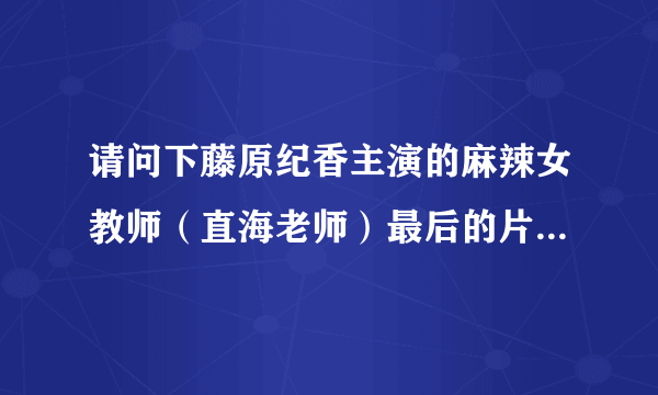 请问下藤原纪香主演的麻辣女教师（直海老师）最后的片尾曲叫什么名字啊，哪里有下载的？