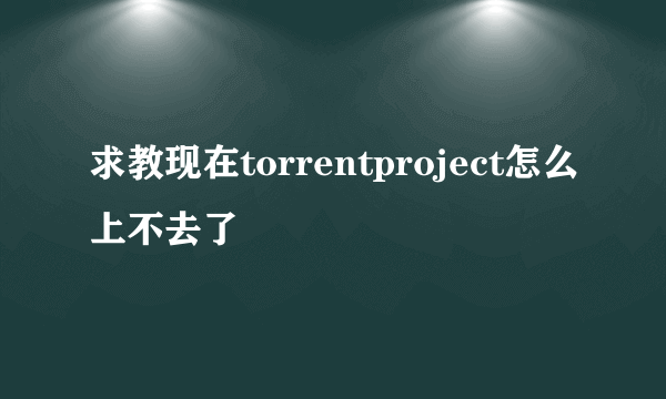 求教现在torrentproject怎么上不去了