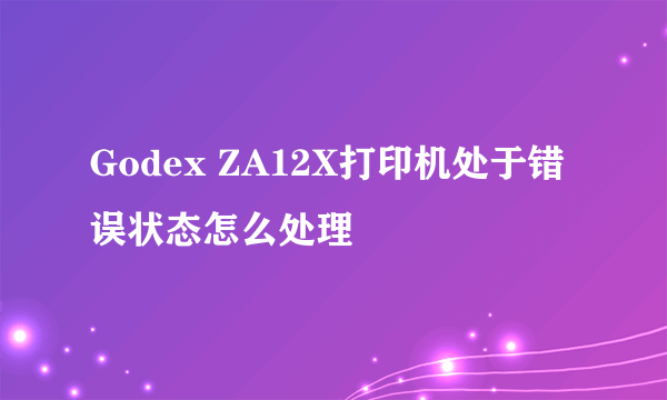 Godex ZA12X打印机处于错误状态怎么处理