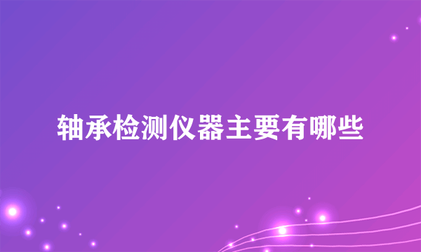 轴承检测仪器主要有哪些