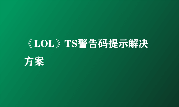 《LOL》TS警告码提示解决方案