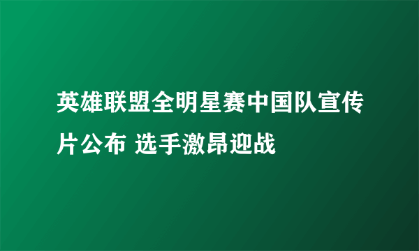 英雄联盟全明星赛中国队宣传片公布 选手激昂迎战
