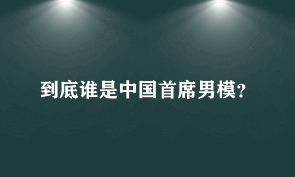 到底谁是中国首席男模？