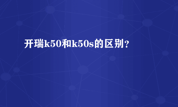 开瑞k50和k50s的区别？