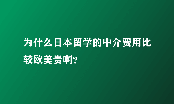 为什么日本留学的中介费用比较欧美贵啊？