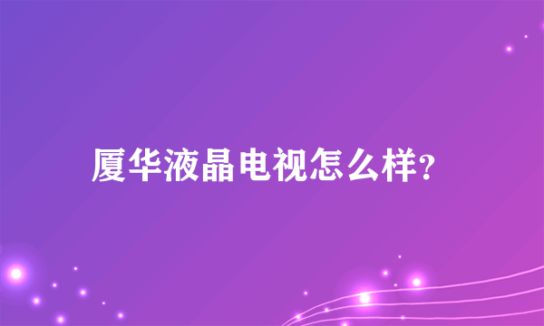 厦华液晶电视怎么样？