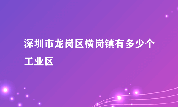 深圳市龙岗区横岗镇有多少个工业区