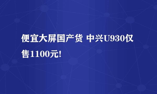 便宜大屏国产货 中兴U930仅售1100元!